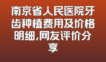 南京省人民医院牙齿种植费用及价格明细，网友评价分享