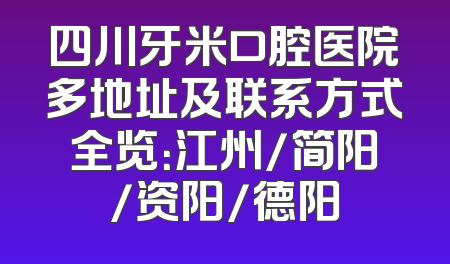 四川牙米口腔医院多地址及联系方式全览：江州/简阳/资阳/德阳