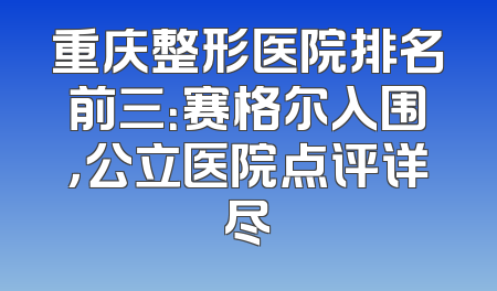 重庆整形医院排名前三：赛格尔入围，公立医院点评详尽
