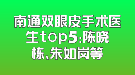 南通双眼皮手术医生top5：陈晓栋、朱如岗等