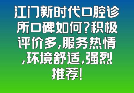 江门新时代口腔诊所口碑如何？积极评价多，服务热情，环境舒适，强烈推荐！