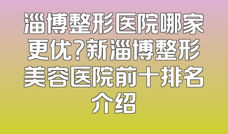 淄博整形医院哪家更优？新淄博整形美容医院前十排名介绍