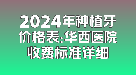 2024年种植牙价格表：华西医院收费标准详细