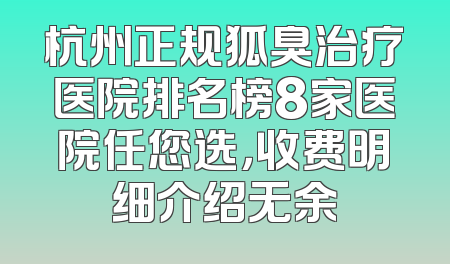 杭州正规狐臭治疗医院排名榜8家医院任您选，收费明细介绍无余