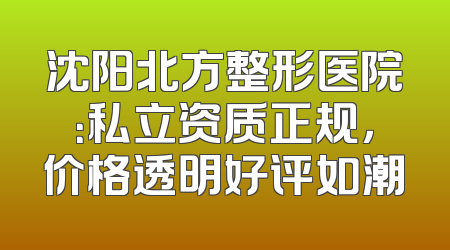沈阳北方整形医院：私立资质正规，价格透明好评如潮
