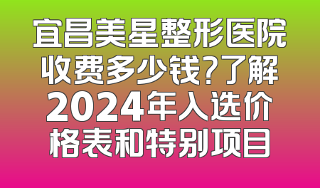 宜昌美星整形医院收费多少钱？了解2024年入选价格表和特别项目