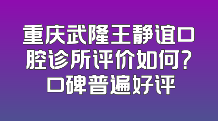 重庆武隆王静谊口腔诊所评价如何？ 口碑普遍好评