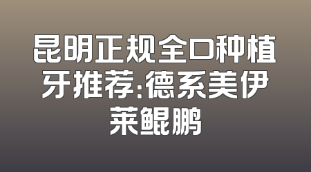 昆明正规全口种植牙推荐：德系美伊莱鲲鹏