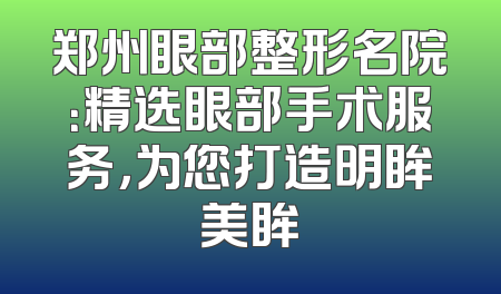郑州眼部整形名院：精选眼部手术服务，为您打造明眸美眸