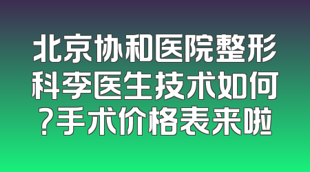 北京协和医院整形科李医生技术如何？手术价格表来啦