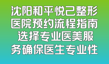 沈阳和平悦己整形医院预约流程指南 选择专业医美服务确保医生专业性