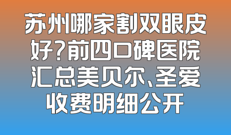 苏州哪家割双眼皮好？前四口碑医院汇总美贝尔、圣爱收费明细公开