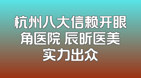 杭州八大信赖开眼角医院 辰昕医美实力出众
