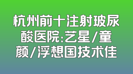 杭州前十注射玻尿酸医院：艺星/童颜/浮想国技术佳