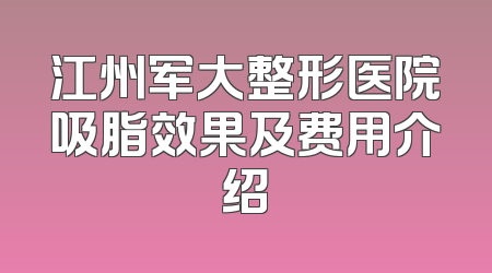 江州军大整形医院吸脂效果及费用介绍
