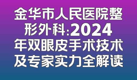 金华市人民医院整形外科：2024年双眼皮手术技术及专家实力全解读
