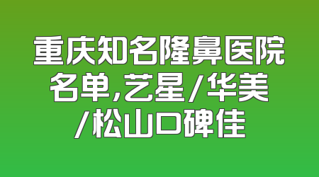 重庆知名隆鼻医院名单，艺星/华美/松山口碑佳