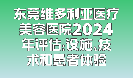 东莞维多利亚医疗美容医院2024年评估：设施、技术和患者体验