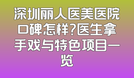深圳丽人医美医院口碑怎样？医生拿手戏与特色项目一览