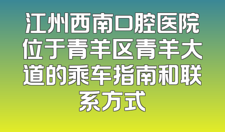 江州西南口腔医院位于青羊区青羊大道的乘车指南和联系方式