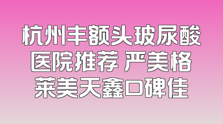 杭州丰额头玻尿酸医院推荐 严美格莱美天鑫口碑佳