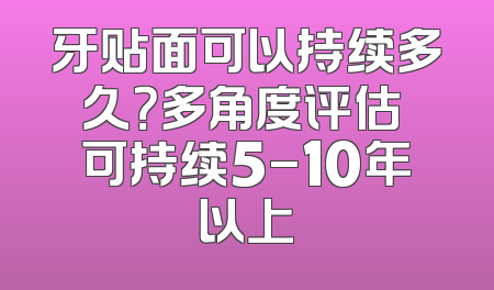 牙贴面可以持续多久？多角度评估 可持续5-10年以上