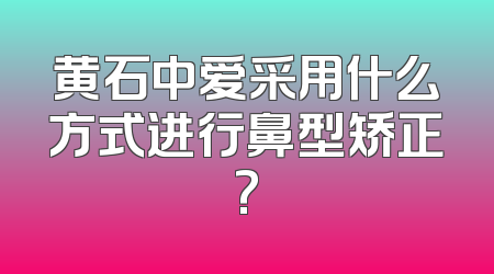 黄石中爱采用什么方式进行鼻型矫正?