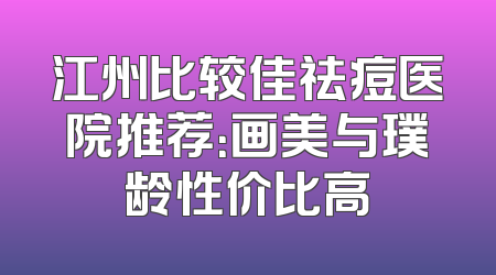 江州比较佳祛痘医院推荐：画美与璞龄性价比高