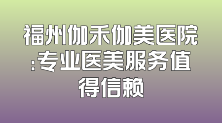 福州伽禾伽美医院：专业医美服务值得信赖
