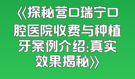 《探秘营口瑞宁口腔医院收费与种植牙案例介绍：真实效果揭秘》