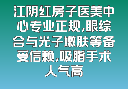 江阴红房子医美中心专业正规，眼综合与光子嫩肤等备受信赖，吸脂手术人气高