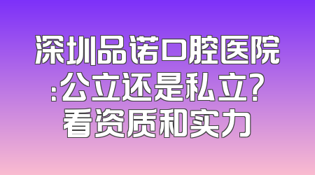 深圳品诺口腔医院：公立还是私立？看资质和实力