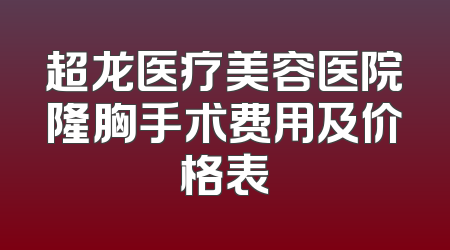 超龙医疗美容医院隆胸手术费用及价格表