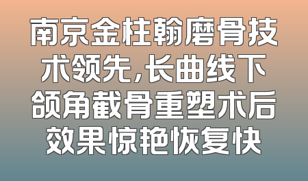 南京金柱翰磨骨技术领先，长曲线下颌角截骨重塑术后效果惊艳恢复快