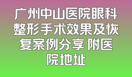 广州中山医院眼科整形手术效果及恢复案例分享 附医院地址