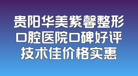 贵阳华美紫馨整形口腔医院口碑好评技术佳价格实惠