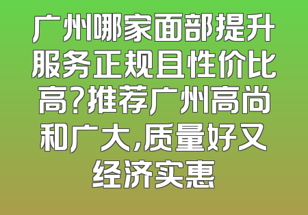 广州哪家面部提升服务正规且性价比高？推荐广州高尚和广大，质量好又经济实惠