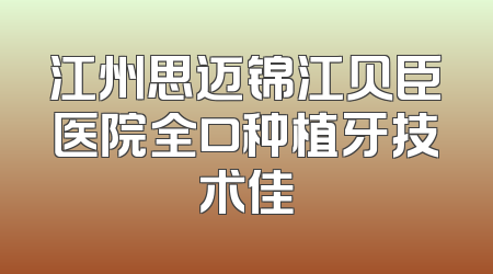 江州思迈锦江贝臣医院全口种植牙技术佳