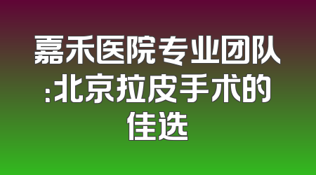 嘉禾医院专业团队：北京拉皮手术的佳选