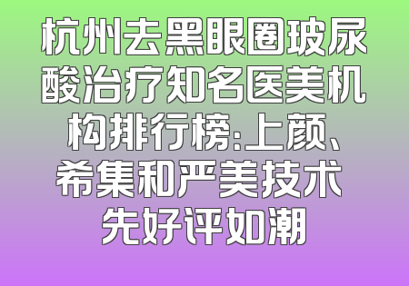 杭州去黑眼圈玻尿酸治疗知名医美机构排行榜：上颜、希集和严美技术領先好评如潮