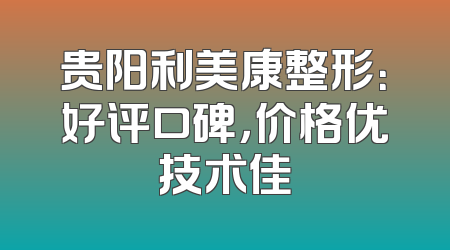 贵阳利美康整形：好评口碑，价格优技术佳