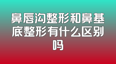 鼻唇沟整形和鼻基底整形有什么区别吗