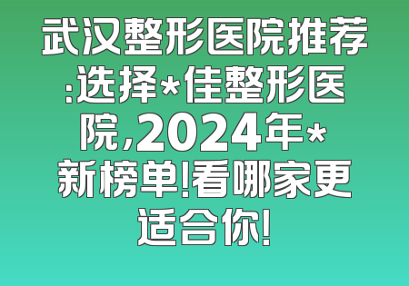 武汉整形医院推荐：选择*佳整形医院，2024年*新榜单！看哪家更适合你！