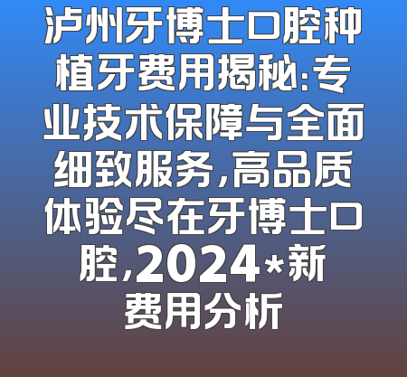 泸州牙博士口腔种植牙费用揭秘：专业技术保障与全面细致服务，高品质体验尽在牙博士口腔，2024*新费用分析
