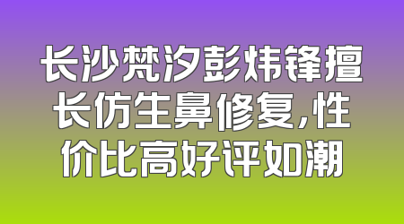长沙梵汐彭炜锋擅长仿生鼻修复，性价比高好评如潮