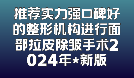 推荐实力强口碑好的整形机构进行面部拉皮除皱手术2024年*新版