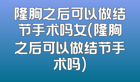 隆胸之后可以做结节手术吗女(隆胸之后可以做结节手术吗)