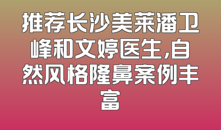 推荐长沙美莱潘卫峰和文婷医生，自然风格隆鼻案例丰富