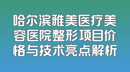 哈尔滨雅美医疗美容医院整形项目价格与技术亮点解析