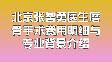 北京张智勇医生磨骨手术费用明细与专业背景介绍
